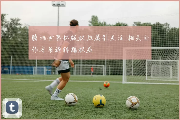腾讯世界杯版权归属引关注 相关合作方角逐转播权益