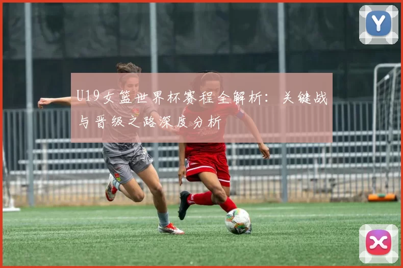 U19女篮世界杯赛程全解析:关键战与晋级之路深度分析