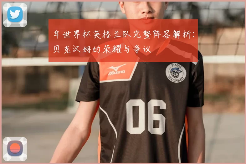 年世界杯英格兰队完整阵容解析:贝克汉姆的荣耀与争议