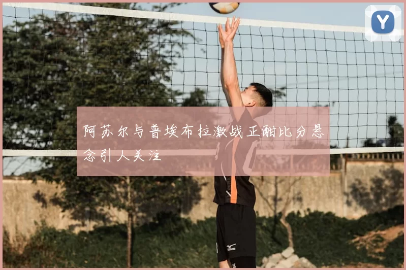 阿苏尔与普埃布拉激战正酣比分悬念引人关注