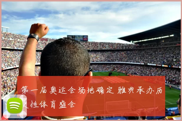 第一届奥运会场地确定 雅典承办历史性体育盛会