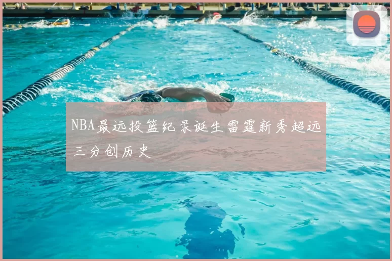 NBA最远投篮纪录诞生雷霆新秀超远三分创历史