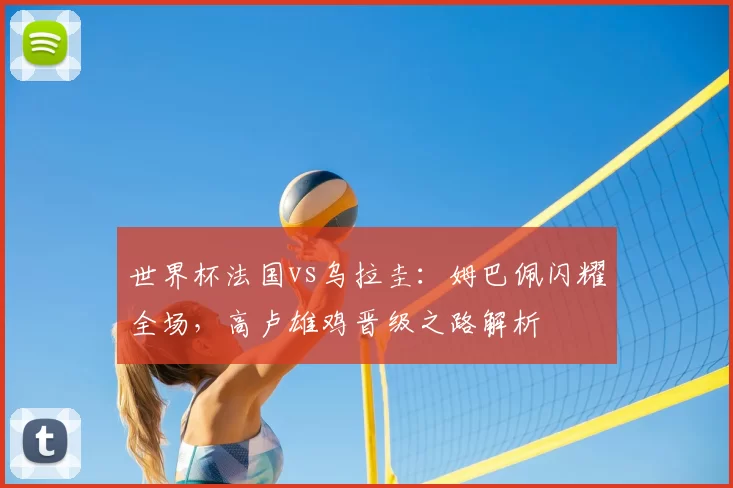 世界杯法国vs乌拉圭:姆巴佩闪耀全场,高卢雄鸡晋级之路解析