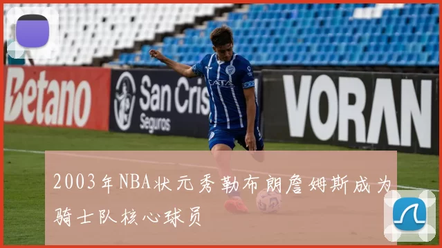 2003年NBA状元秀勒布朗詹姆斯成为骑士队核心球员