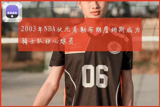 2003年NBA状元秀勒布朗詹姆斯成为骑士队核心球员