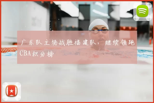 广东队主场战胜福建队,继续领跑CBA积分榜