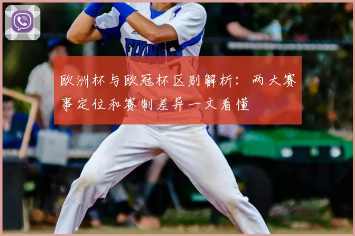 欧洲杯与欧冠杯区别解析:两大赛事定位和赛制差异一文看懂