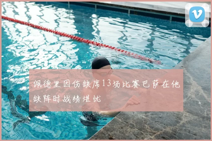 佩德里因伤缺席13场比赛巴萨在他缺阵时战绩堪忧