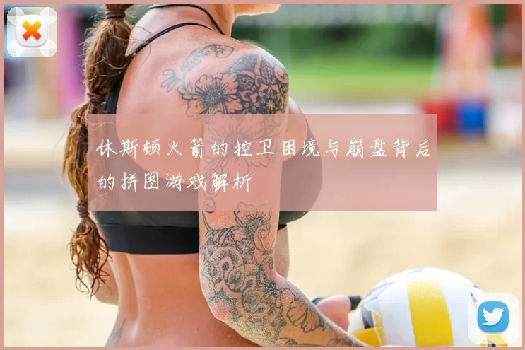 休斯顿火箭的控卫困境与崩盘背后的拼图游戏解析