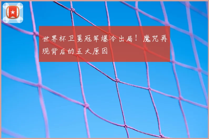 世界杯卫冕冠军爆冷出局！魔咒再现背后的五大原因
