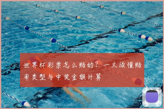 世界杯彩票怎么赔的？一文读懂赔率类型与中奖金额计算