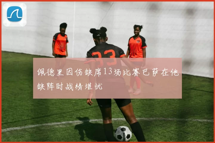 佩德里因伤缺席13场比赛巴萨在他缺阵时战绩堪忧