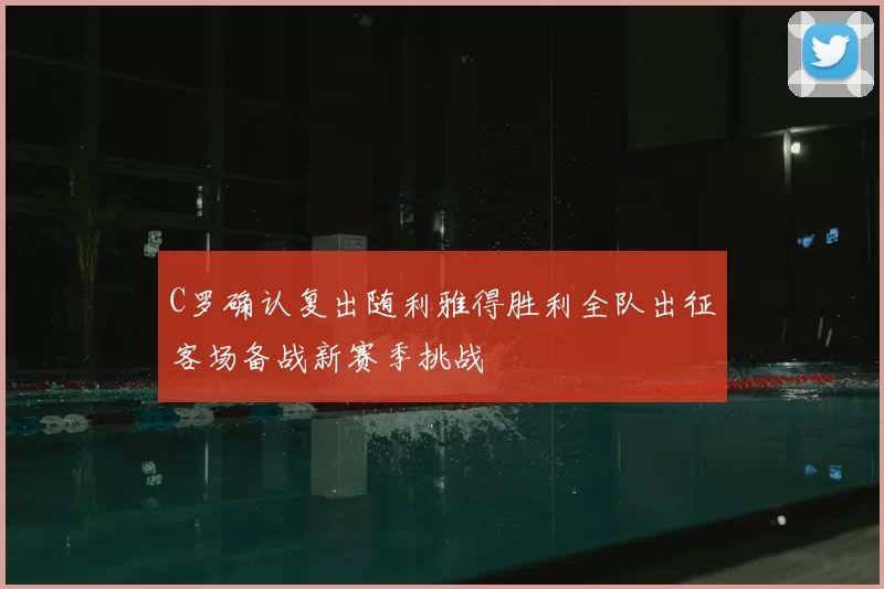 C罗确认复出随利雅得胜利全队出征客场备战新赛季挑战