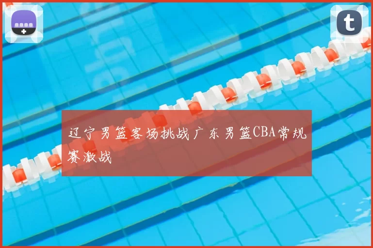 辽宁男篮客场挑战广东男篮CBA常规赛激战