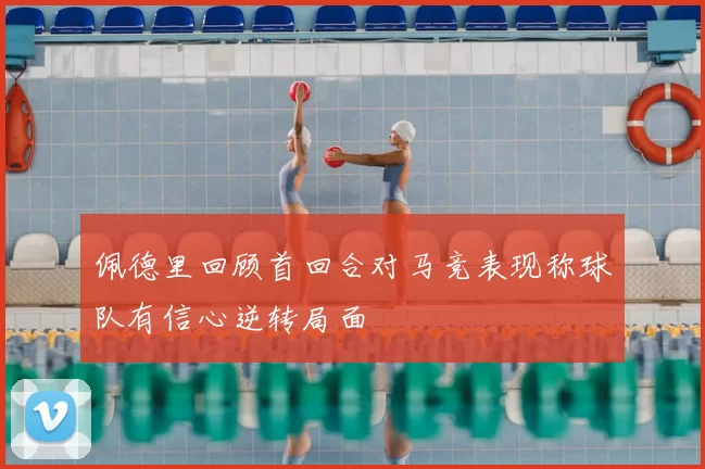 佩德里回顾首回合对马竞表现称球队有信心逆转局面