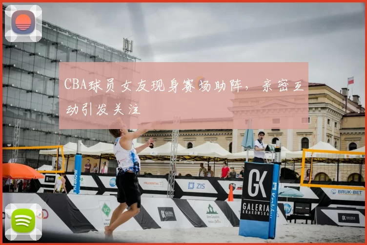 CBA球员女友现身赛场助阵,亲密互动引发关注
