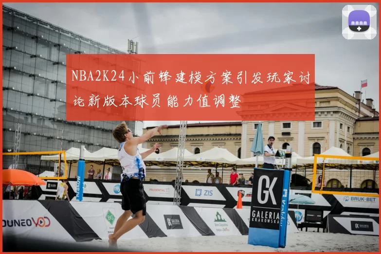 NBA2K24小前锋建模方案引发玩家讨论新版本球员能力值调整