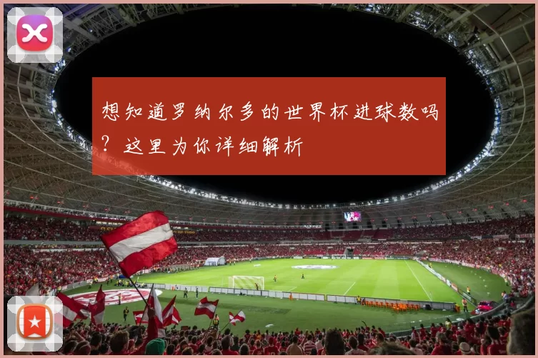 想知道罗纳尔多的世界杯进球数吗？这里为你详细解析