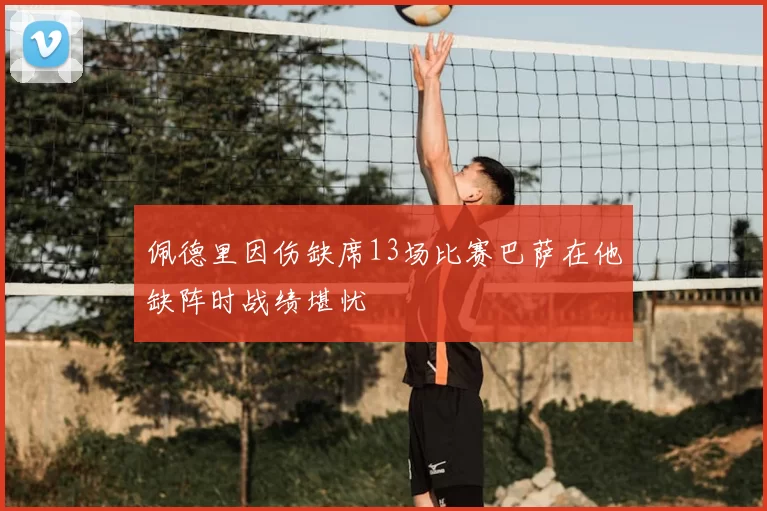 佩德里因伤缺席13场比赛巴萨在他缺阵时战绩堪忧