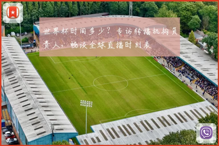 世界杯时间多少？专访转播机构负责人，畅谈全球直播时刻表