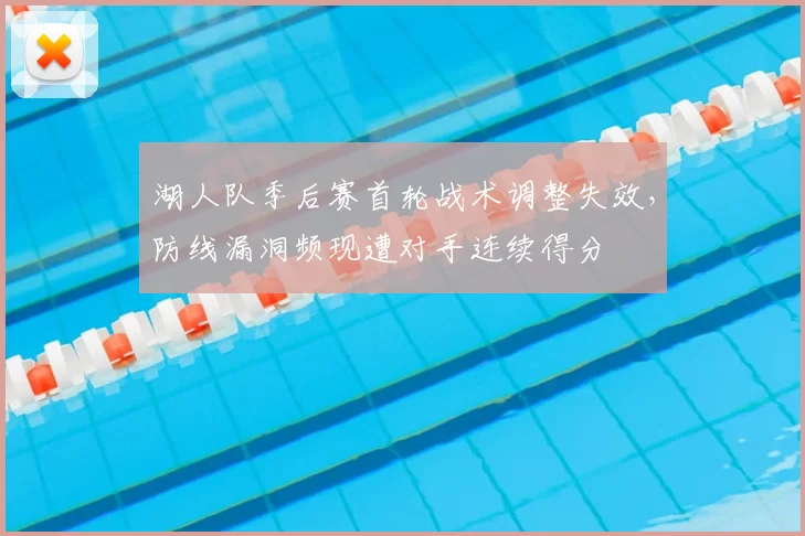 湖人队季后赛首轮战术调整失效,防线漏洞频现遭对手连续得分