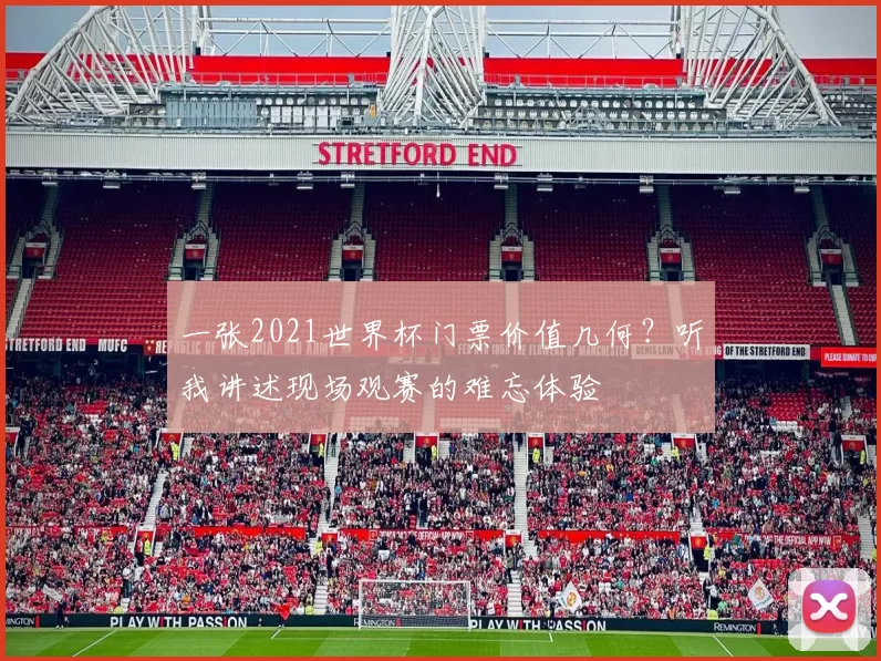 一张2021世界杯门票价值几何?听我讲述现场观赛的难忘体验