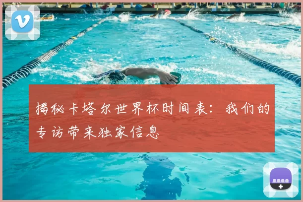 揭秘卡塔尔世界杯时间表:我们的专访带来独家信息