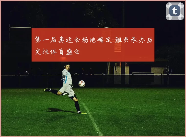 第一届奥运会场地确定 雅典承办历史性体育盛会