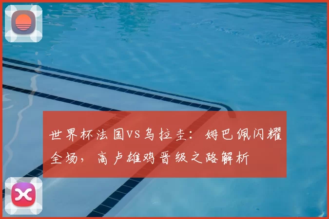 世界杯法国vs乌拉圭：姆巴佩闪耀全场，高卢雄鸡晋级之路解析