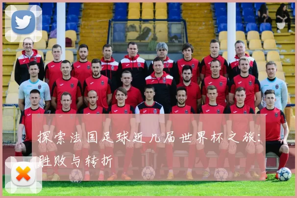 探索法国足球近几届世界杯之旅:胜败与转折