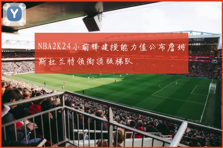 NBA2K24小前锋建模能力值公布詹姆斯杜兰特领衔顶级梯队