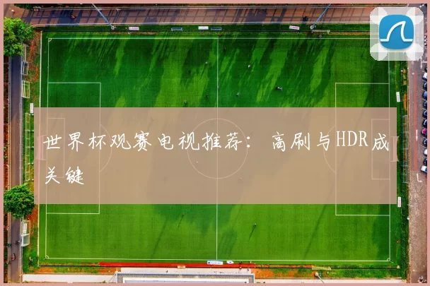 世界杯观赛电视推荐：高刷与HDR成关键