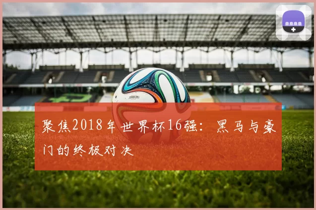 聚焦2018年世界杯16强:黑马与豪门的终极对决