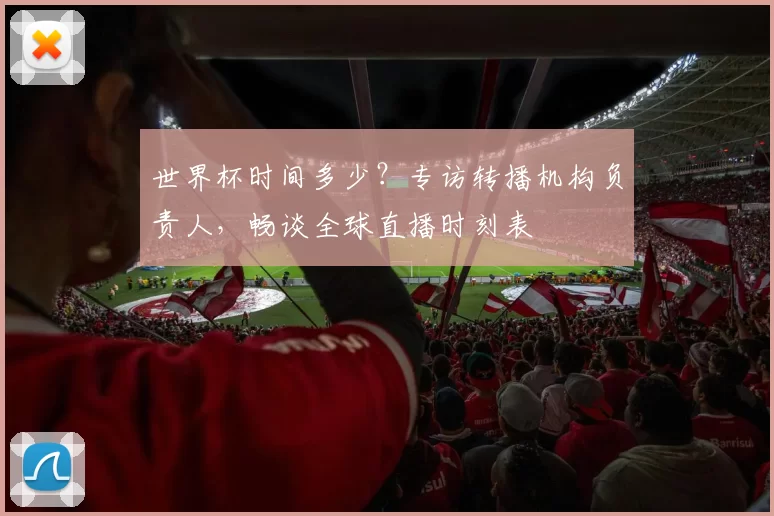 世界杯时间多少?专访转播机构负责人,畅谈全球直播时刻表
