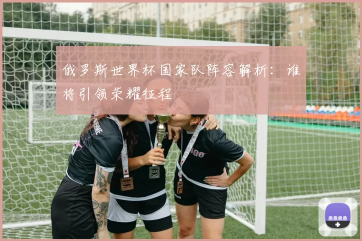 俄罗斯世界杯国家队阵容解析:谁将引领荣耀征程