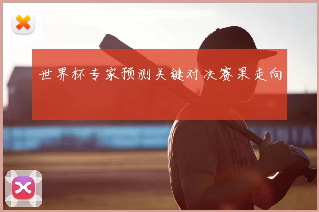 世界杯专家预测关键对决赛果走向