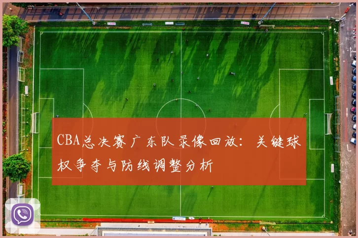 CBA总决赛广东队录像回放:关键球权争夺与防线调整分析