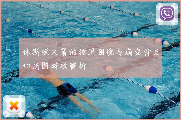 休斯顿火箭的控卫困境与崩盘背后的拼图游戏解析