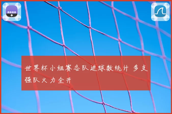 世界杯小组赛各队进球数统计 多支强队火力全开