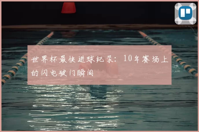 世界杯最快进球纪录:10年赛场上的闪电破门瞬间