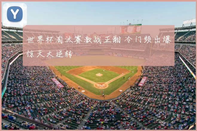 世界杯淘汰赛激战正酣 冷门频出爆惊天大逆转