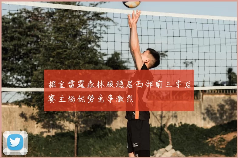 掘金雷霆森林狼稳居西部前三季后赛主场优势竞争激烈